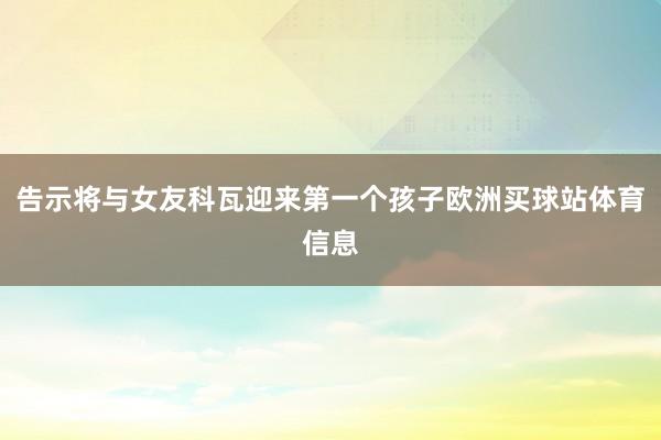 告示将与女友科瓦迎来第一个孩子欧洲买球站体育信息