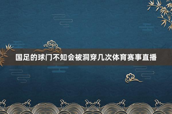 国足的球门不知会被洞穿几次体育赛事直播
