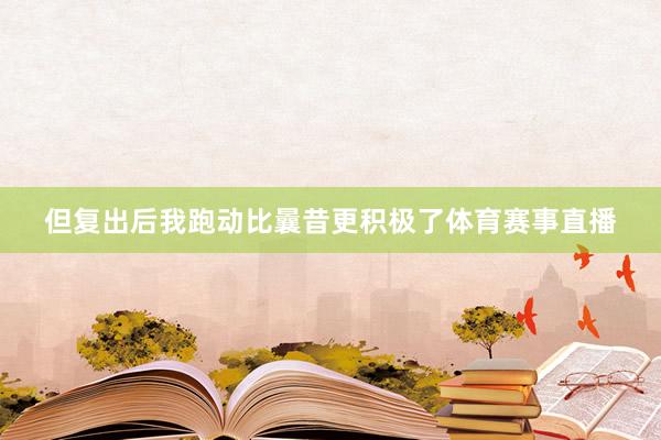 但复出后我跑动比曩昔更积极了体育赛事直播