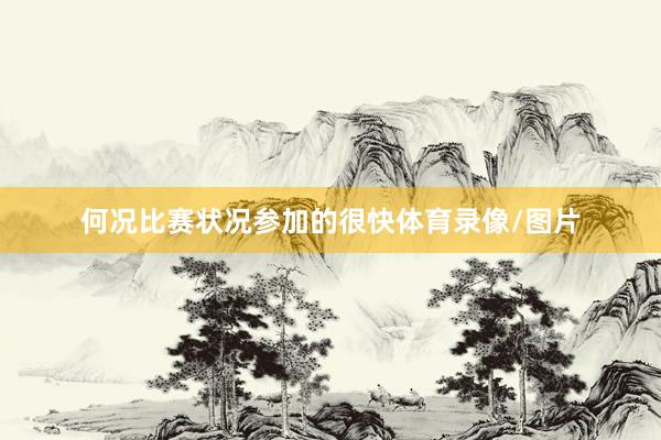 何况比赛状况参加的很快体育录像/图片