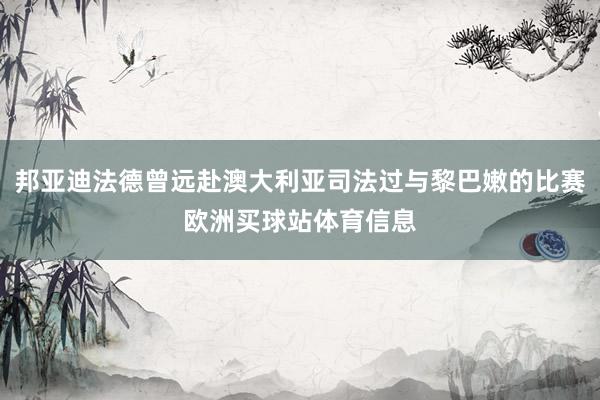 邦亚迪法德曾远赴澳大利亚司法过与黎巴嫩的比赛欧洲买球站体育信息