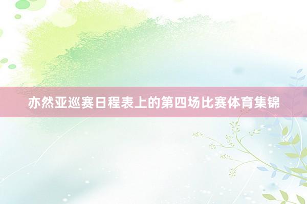 亦然亚巡赛日程表上的第四场比赛体育集锦