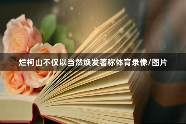 烂柯山不仅以当然焕发著称体育录像/图片