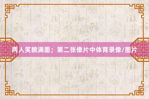 两人笑貌满面；第二张像片中体育录像/图片