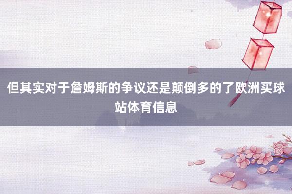 但其实对于詹姆斯的争议还是颠倒多的了欧洲买球站体育信息