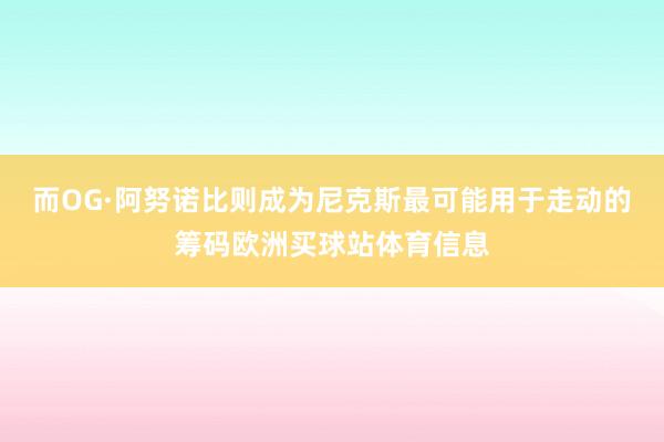 而OG·阿努诺比则成为尼克斯最可能用于走动的筹码欧洲买球站体育信息