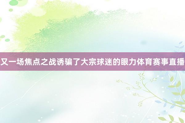又一场焦点之战诱骗了大宗球迷的眼力体育赛事直播