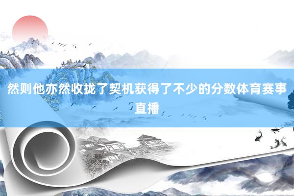 然则他亦然收拢了契机获得了不少的分数体育赛事直播