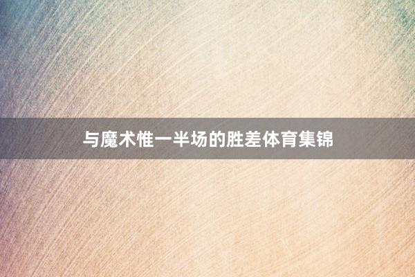 与魔术惟一半场的胜差体育集锦