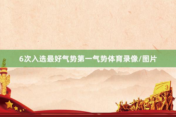 6次入选最好气势第一气势体育录像/图片