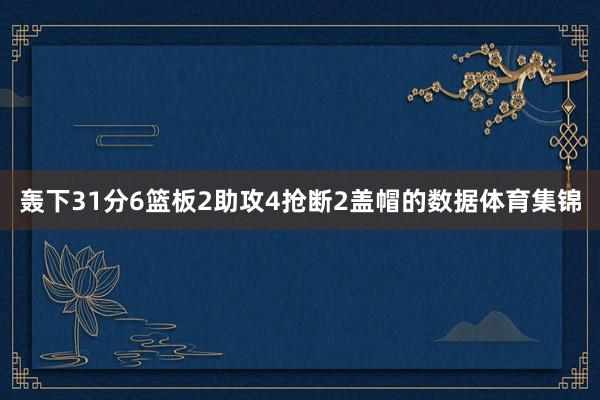 轰下31分6篮板2助攻4抢断2盖帽的数据体育集锦