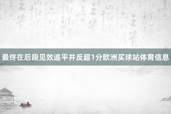 最终在后段见效追平并反超1分欧洲买球站体育信息