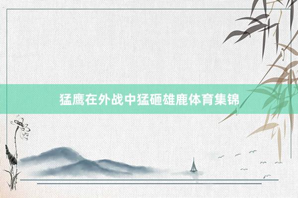 猛鹰在外战中猛砸雄鹿体育集锦