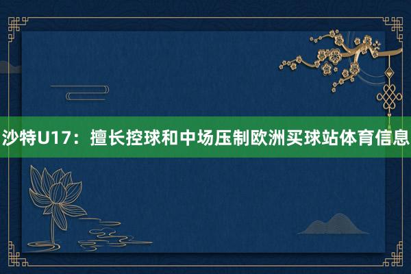 沙特U17：擅长控球和中场压制欧洲买球站体育信息