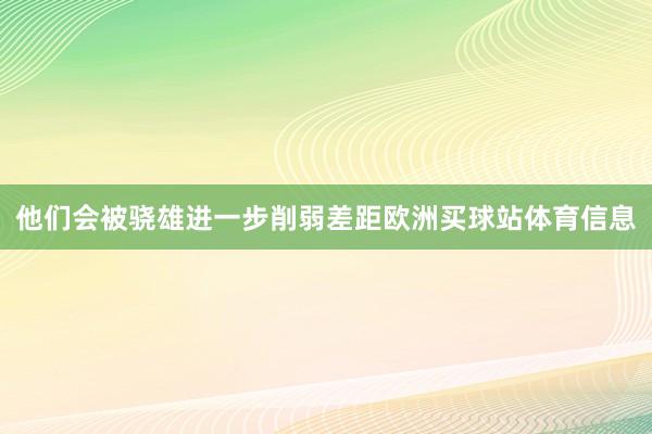 他们会被骁雄进一步削弱差距欧洲买球站体育信息