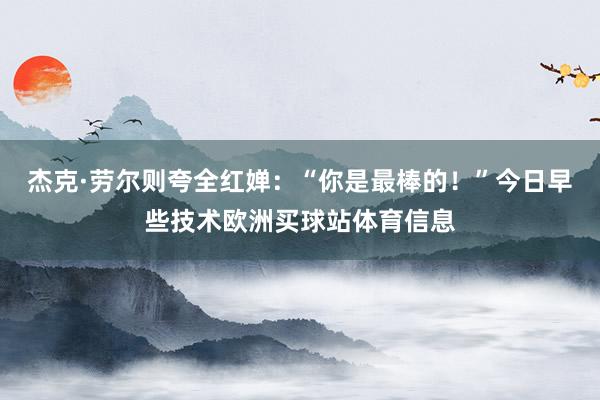 杰克·劳尔则夸全红婵:“你是最棒的!”今日早些技术欧洲买球站体育信息