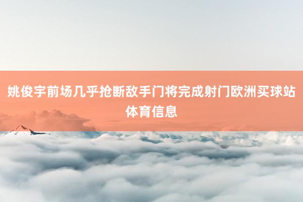 姚俊宇前场几乎抢断敌手门将完成射门欧洲买球站体育信息