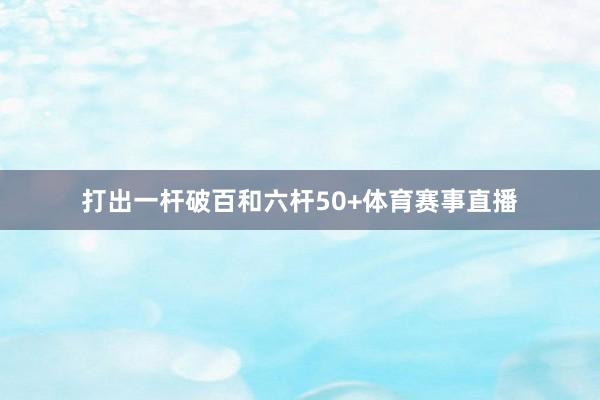 打出一杆破百和六杆50+体育赛事直播