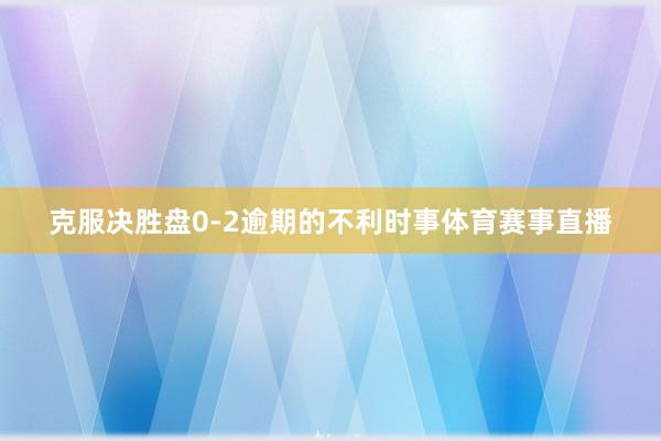 克服决胜盘0-2逾期的不利时事体育赛事直播