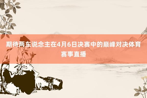 期待两东说念主在4月6日决赛中的巅峰对决体育赛事直播