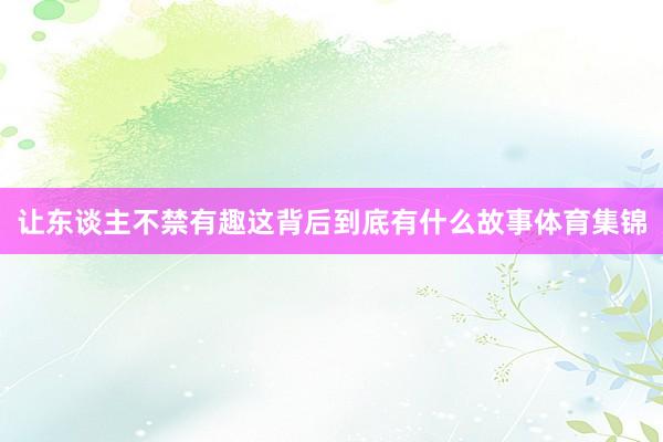 让东谈主不禁有趣这背后到底有什么故事体育集锦