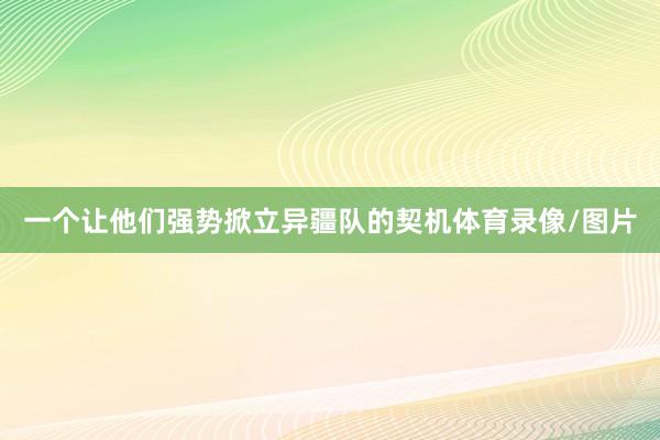 一个让他们强势掀立异疆队的契机体育录像/图片