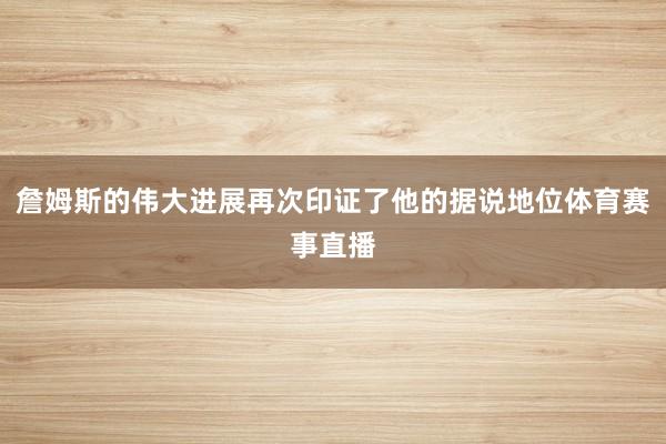 詹姆斯的伟大进展再次印证了他的据说地位体育赛事直播