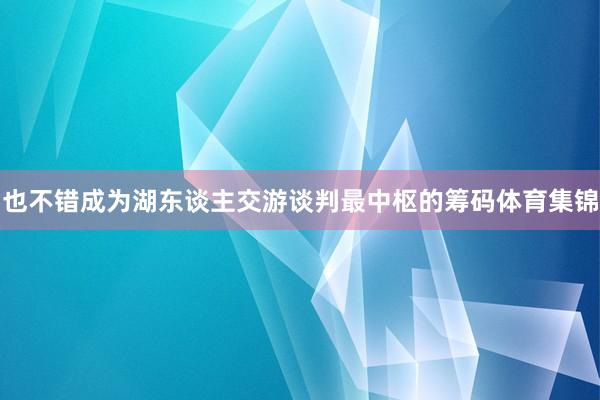 也不错成为湖东谈主交游谈判最中枢的筹码体育集锦