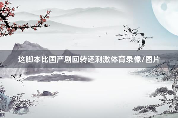 这脚本比国产剧回转还刺激体育录像/图片