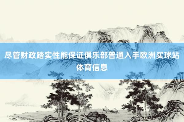 尽管财政踏实性能保证俱乐部普通入手欧洲买球站体育信息