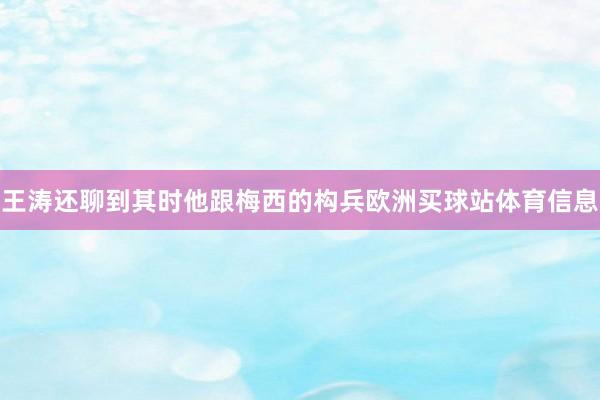 王涛还聊到其时他跟梅西的构兵欧洲买球站体育信息