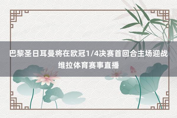 巴黎圣日耳曼将在欧冠1/4决赛首回合主场迎战维拉体育赛事直播