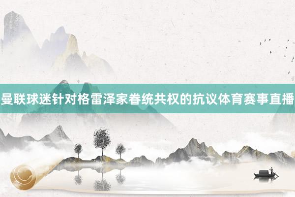 曼联球迷针对格雷泽家眷统共权的抗议体育赛事直播
