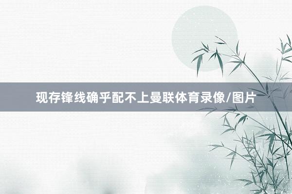 现存锋线确乎配不上曼联体育录像/图片