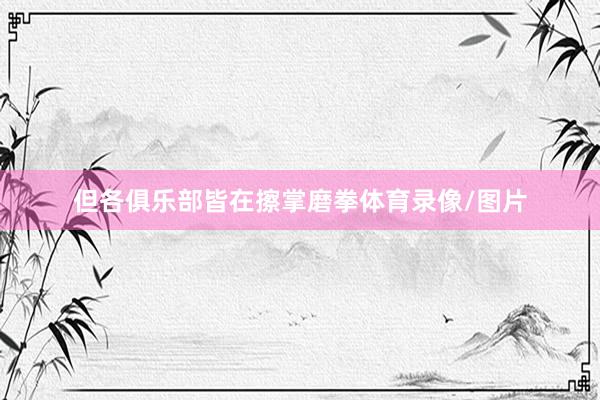 但各俱乐部皆在擦掌磨拳体育录像/图片