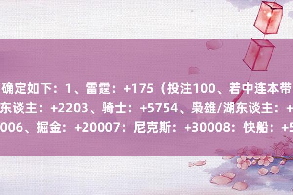 确定如下：1、雷霆：+175（投注100、若中连本带利得275）2、凯尔特东谈主：+2203、骑士：+5754、枭雄/湖东谈主：+12006、掘金：+20007：尼克斯：+30008：快船：+5000    欧洲买球站体育信息