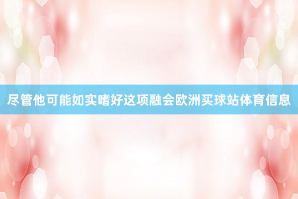 尽管他可能如实嗜好这项融会欧洲买球站体育信息