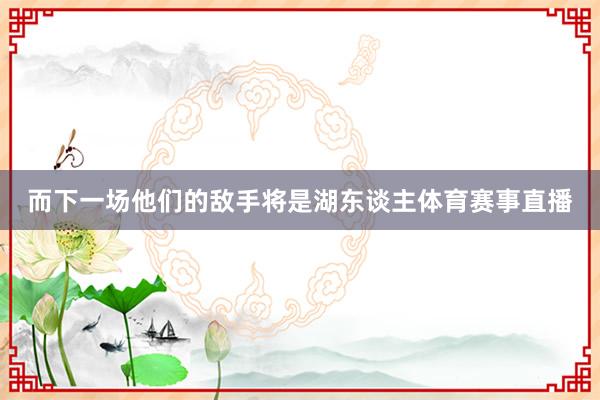而下一场他们的敌手将是湖东谈主体育赛事直播