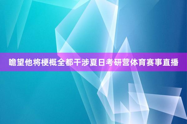 瞻望他将梗概全都干涉夏日考研营体育赛事直播