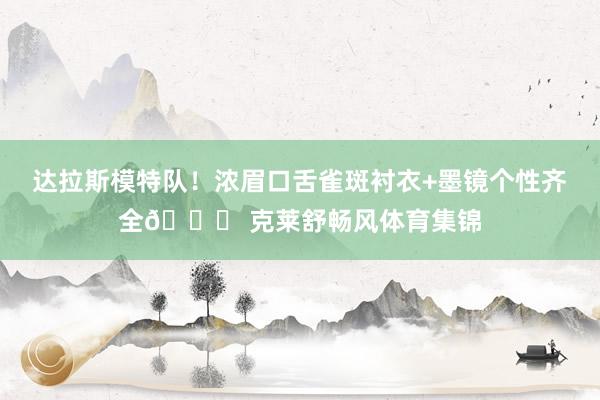 达拉斯模特队！浓眉口舌雀斑衬衣+墨镜个性齐全😎 克莱舒畅风体育集锦