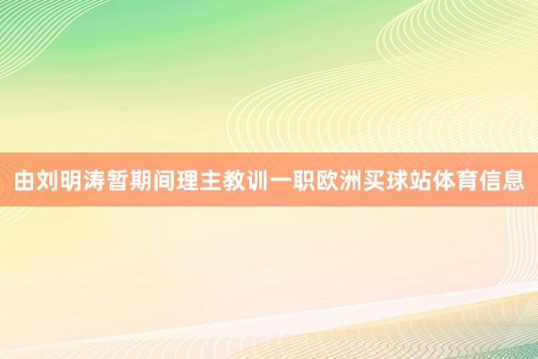 由刘明涛暂期间理主教训一职欧洲买球站体育信息