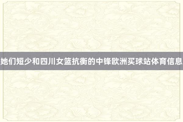 她们短少和四川女篮抗衡的中锋欧洲买球站体育信息