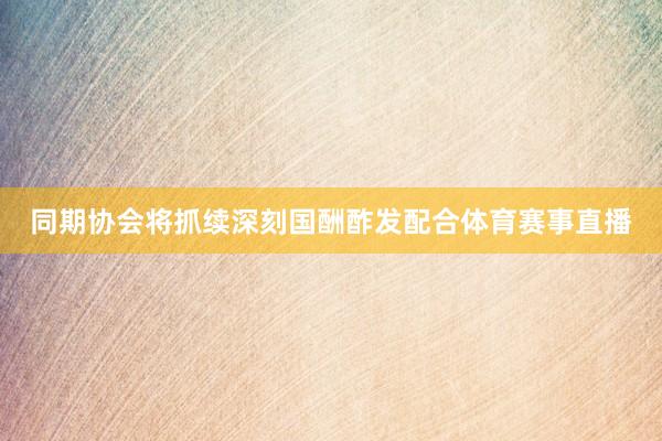 同期协会将抓续深刻国酬酢发配合体育赛事直播