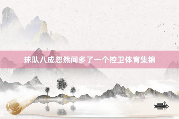 球队八成忽然间多了一个控卫体育集锦