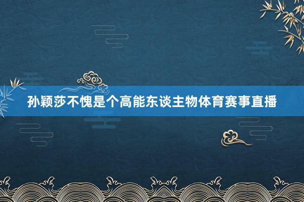 孙颖莎不愧是个高能东谈主物体育赛事直播