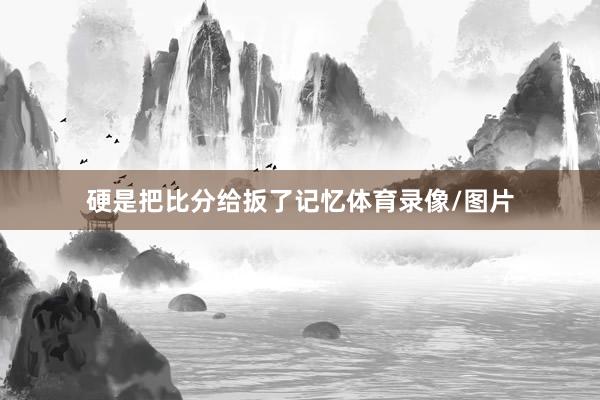 硬是把比分给扳了记忆体育录像/图片
