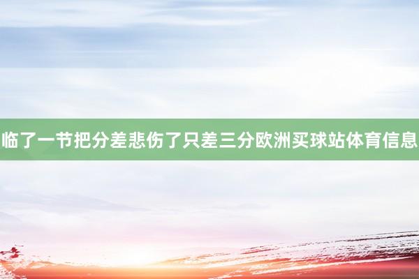 临了一节把分差悲伤了只差三分欧洲买球站体育信息