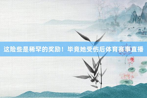 这险些是稀罕的奖励！毕竟她受伤后体育赛事直播