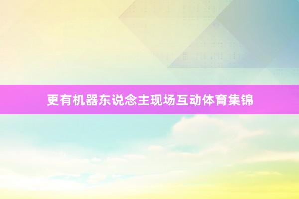 更有机器东说念主现场互动体育集锦