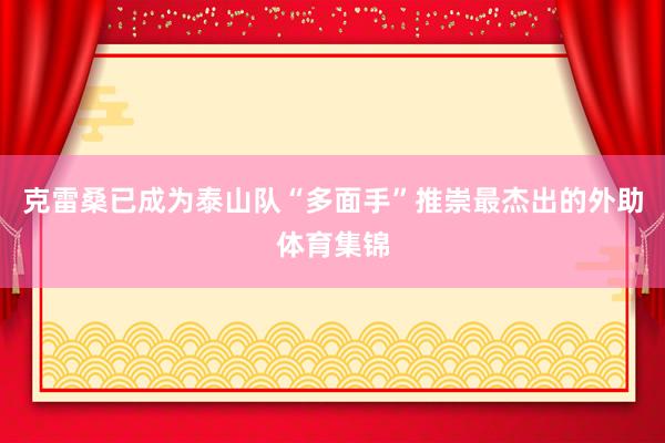 克雷桑已成为泰山队“多面手”推崇最杰出的外助体育集锦